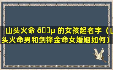 山头火命 🌵 的女孩起名字（山头火命男和剑锋金命女婚姻如何）